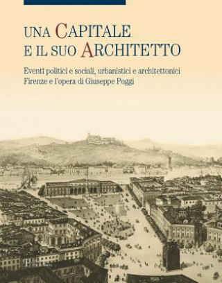 Una Capitale E Il Suo Architetto: Eventi Politici E Sociali, Urbanistici E Architettonici. Firenze E L'Opera Di Giuseppe Poggi