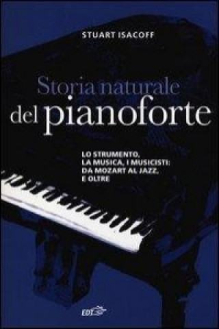 Storia naturale del pianoforte. Lo strumento, la musica, i musicisti da Mozart al modern jazz, e oltre