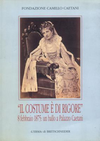 Il Costume E Di Rigore 8 Febbraio 1875: Un Ballo a Palazzo Caetani: Fotografie Romane Di Un Appuntamento Mondano. Catalogo Della Mostra. Roma 2002, 18
