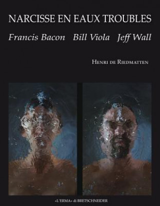 Narcisse En Eaux Troubles: Francis Bacon, Bill Viola, Jeff Wall