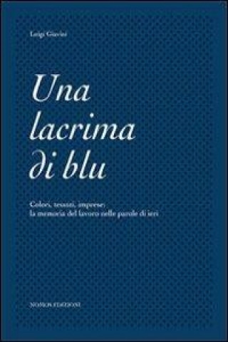 Una lacrima di blu. Colori, tessuti, imprese. La memoria del lavoro nelle parole di ieri