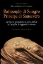 Raimondo di Sangro principe di Sansevero. La vita, le invenzioni, le opere, i libri, le leggende, i misteri, la Cappella