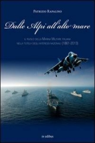 Dalle Alpi all'alto mare. Il ruolo della marina militare italiana nella tutela degli interessi nazionali (1861-2013)