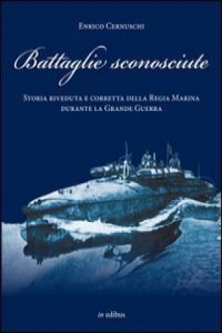 Battaglie sconosciute. Storia della Regia Marina durante la grande guerra
