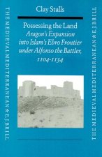 Possessing the Land: Aragon's Expansion Into Islam's Ebro Frontier Under Alfonso the Battler 1104-1134
