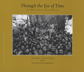 Through the Eye of Time: Photographs of Arunachal Pradesh 1859-2006: Tribal Cultures in the Eastern Himalayas