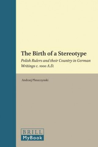 The Birth of a Stereotype: Polish Rulers and Their Country in German Writings C. 1000 A.D.