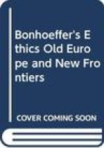 Bonhoeffer's Ethics Old Europe and New Frontiers