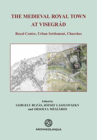 The Medieval Royal Town at Visegrad: Royal Centre, Urban Settlement, Churches