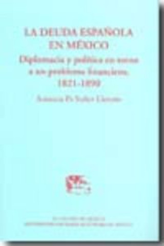 La Deuda Espanola En Mexico: Diplomacia y Politica En Torno a Un Problema Financiero, 1821-1890