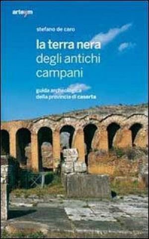 La terra nera degli antichi campani. Guida archeologica della provincia di Caserta