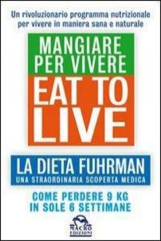 Eat to Live. Mangiare per vivere. La dieta Fuhrman, una straordinaria scoperta medica. Come perdere 9 kg in sole 6 settimane. Un rivoluzionario progra