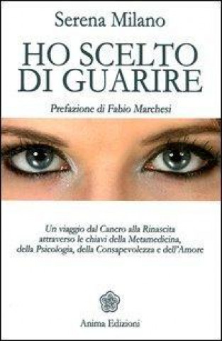 Ho scelto di guarire. Un viaggio dal cancro alla rinascita attraverso le chiavi della metamedicina, della psicologia, della consapevolezza e dell'amor