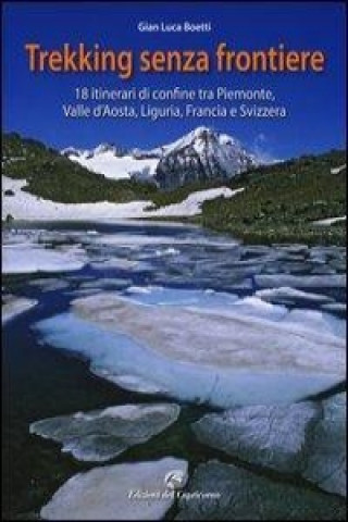 Trekking senza frontiere. 18 itinerari di confine tra Piemonte, Valle d'Aosta, Liguria, Francia e Svizzera
