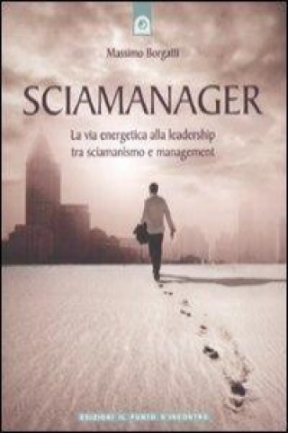 Sciamanager. La via energetica alla leadership tra sciamanismo e management