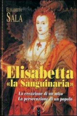 Elisabetta la sanguinaria. La creazione di un mito. La persecuzione di un popolo