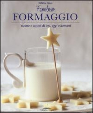 Favoloso formaggio. Ricette e sapori di ieri, oggi e domani