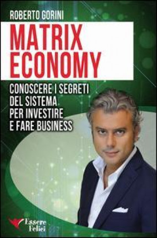 Matrix economy. Conoscere i segreti del sistema per investire e fare business