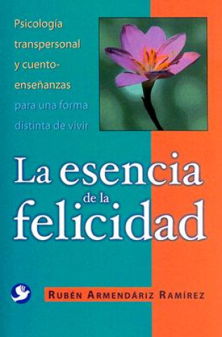 La Esencia de La Felicidad: Psicologia Transpersonal y Cuento-Ensenanzas Para Una Forma Distinta de Vivir