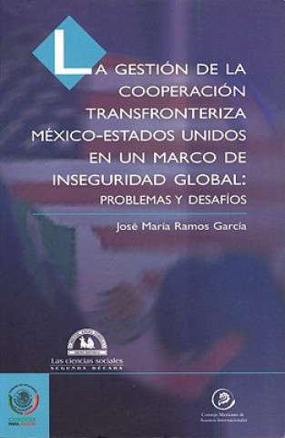 Gestin de La Cooperacin Transfronteriza M'Xico-Estados Unidos En Un Marco de Inseguridad Global: Problemas y Desaf-OS, La.