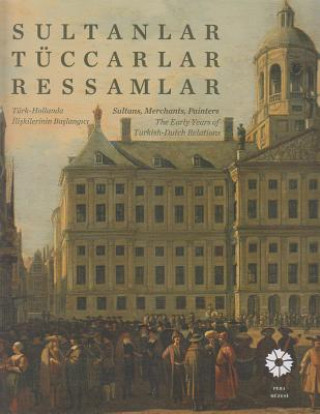 Sultans, Merchants, Painters: The Early Years of Turkish - Dutch Relations / Sutlanler, Tuccarlar, Ressamlar. Turk - Hollanda Iliskilerinin Baslangi