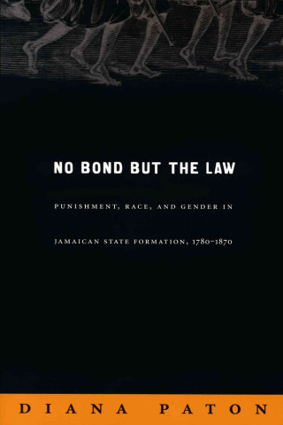 No Bond But the Law: Punishment, Race, and Gender in Jamaican State Formation, 1780-1870