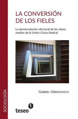 La Conversion de Los Fieles: La Desvinculacion Electoral de Las Clasesmedias de La Union Civica Radical