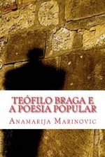 Teofilo Braga E a Poesia Popular: Analise Linguistica, Estilistica, Literaria E Proverbial Do Cancioneiro Popular Portuguez E Cantos Populares Do Arqu