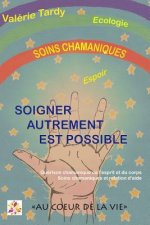 Soigner Autrement Est Possible: Guerison Chamanique de L'Esprit Et Du Corps - Soins Chamaniques Et Relation D'Aide