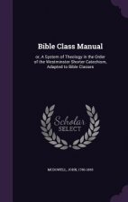 BIBLE CLASS MANUAL: OR, A SYSTEM OF THEO