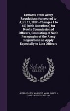 Extracts from Army Regulations (Corrected to April 15, 1917--Changes 1 to 55) (with Questions) for Newly Commissioned Officers, Consisting of Such Par
