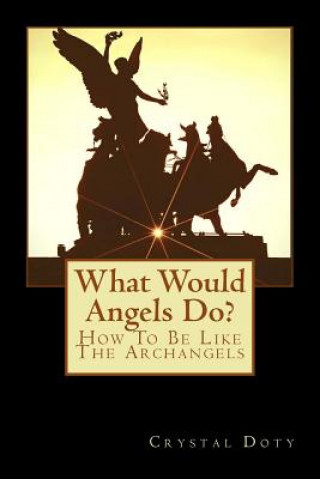 What Would Angels Do?: How to Be Like the Archangels