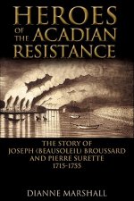 Heroes of the Acadian Resistance: The Story of Joseph Beausoleil Broussard and Pierre II Surette 1702-1765