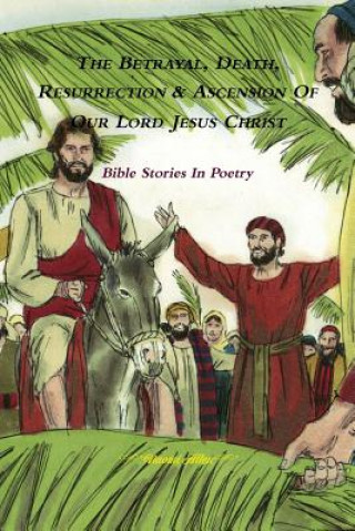 Betrayal, Death, Resurrection & Ascension of Our Lord Jesus Christ - Bible Stories in Poetry