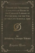 Graded and Annotated Catalogue of Books in the Carnegie Library of Pittsburgh, for the Use of the City Schools, 1900 (Classic Reprint)