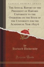 Annual Report of the President of Harvard University to the Overseers on the State of the University for the Academical Year 1825-6 (Classic Reprint)