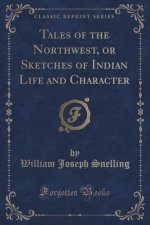 Tales of the Northwest, or Sketches of Indian Life and Character (Classic Reprint)