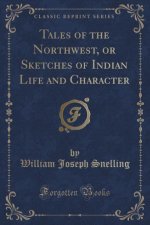 Tales of the Northwest, or Sketches of Indian Life and Character (Classic Reprint)