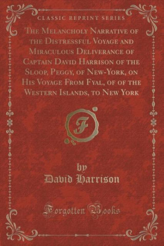 Melancholy Narrative of the Distressful Voyage and Miraculous Deliverance of Captain David Harrison of the Sloop, Peggy, of New-York, on His Voyage fr