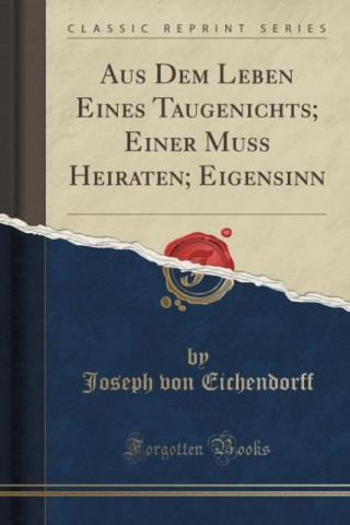 Aus Dem Leben Eines Taugenichts; Einer Muss Heiraten; Eigensinn (Classic Reprint)