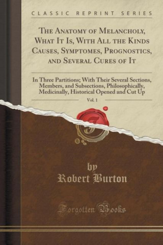 The Anatomy of Melancholy, What It Is, With All the Kinds Causes, Symptomes, Prognostics, and Several Cures of It, Vol. 1