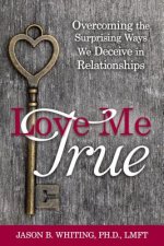 Love Me True: Overcoming the Surprising Ways We Deceive Ourselves in Relationships