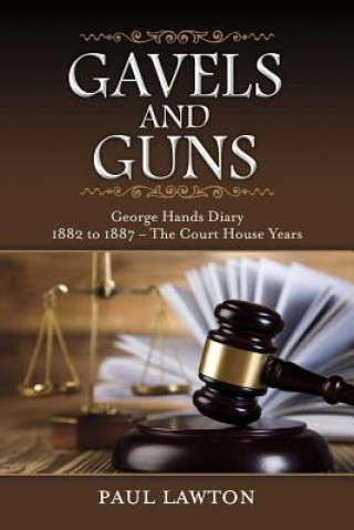Gavels and Guns: George Hands Diary 1882 to 1887 the Court House Yearsvolume 1