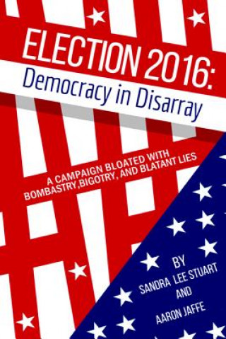Election 2016: Democracy in Disarray: A Campaign Bloated with Bombastry, Bigotry, and Blatant Lies