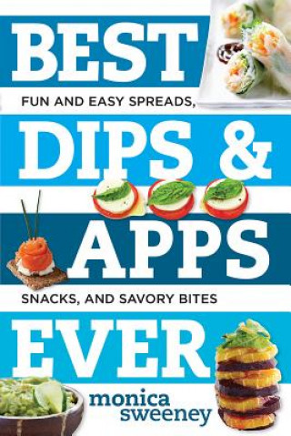 Best Dips and Apps Ever: Fun and Easy Spreads, Snacks, and Savory Bites