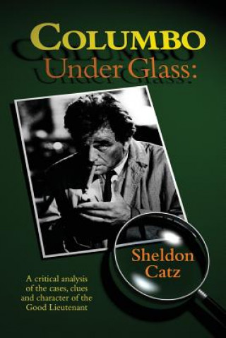 Columbo Under Glass - A critical analysis of the cases, clues and character of the Good Lieutenant