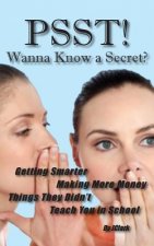 PSST!! Wanna Know a Secret? Getting Smarter, Making More Money Things They Didn't Teach You in School