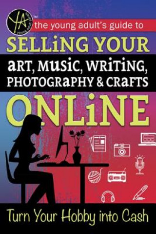 The Young Adult's Guide to Selling Your Art, Music, Writing, Photography, & Crafts Online: Turn Your Hobby Into Cash