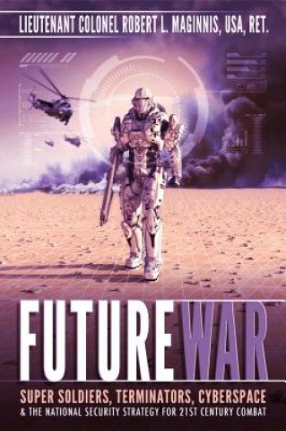 Future War: Super Soldiers, Terminators, Cyberspace, and the National Security Strategy for 21st Century Combat