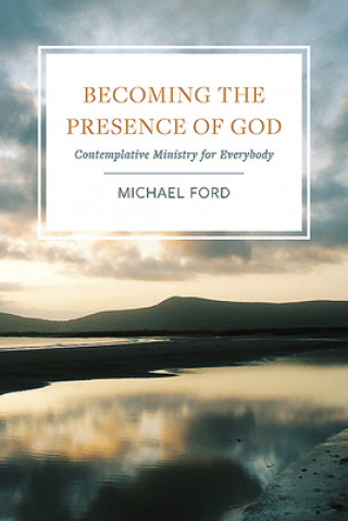 Becoming the Presence of God: Contemplative Ministry for Everybody